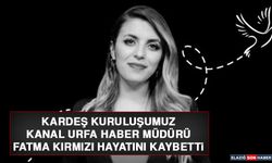 KARDEŞ KURULUŞUMUZ KANAL URFA HABER MÜDÜRÜ FATMA KIRMIZI HAYATINI KAYBETTİ