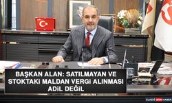 Başkan Alan: Satılmayan ve Stoktaki Maldan Vergi Alınması Adil Değil