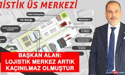 Başkan Alan: Lojistik Merkez Artık Kaçınılmaz Olmuştur