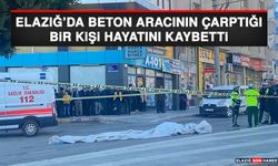 Elazığ’da Beton Aracının Çarptığı Bir Kişi Hayatını Kaybetti