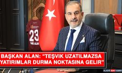 Başkan Alan: “Teşvik Uzatılmazsa  Yatırımlar Durma Noktasına Gelir”