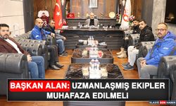 Başkan Alan: Uzmanlaşmış Ekipler Muhafaza Edilmeli