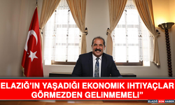 “Elazığ’ın Yaşadığı Ekonomik İhtiyaçlar Görmezden Gelinmemeli”