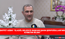 Saffet Azbay “Elazığ; Belediye Başkanı Şahin Şerifoğulları’nın Kıymetini Bilsin”