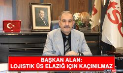 Başkan Alan: Lojistik Üs Elazığ İçin Kaçınılmaz