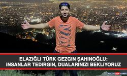 Elazığlı Türk Gezgin Şahinoğlu: İnsanlar Tedirgin, Dualarınızı Bekliyoruz