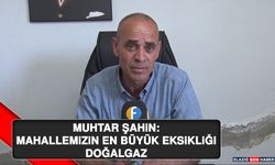 Muhtar Şahin: Mahallemizin En Büyük Eksikliği Doğalgaz