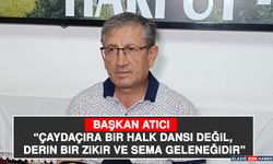 Başkan Atıcı “Çaydaçıra Bir Halk Dansı Değil, Derin Bir Zikir ve Sema Geleneğidir”