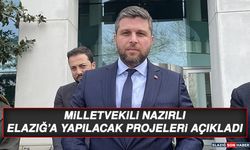 Milletvekili Nazırlı, Elazığ’a Yapılacak Projeleri Açıkladı