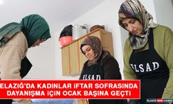 Elazığ'da Kadınlar İftar Sofrasında Dayanışma İçin Ocak Başına Geçti