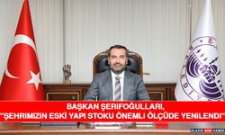 Başkan Şerifoğulları, "Şehrimizin Eski Yapı Stoku Önemli Ölçüde Yenilendi"