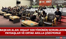 Başkan Alan: İnşaat Sektörünün Sorunlarını Paydaşlar Ve Ortak Akılla Çözüyoruz