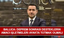 Ballıca: Deprem Sonrası Desteklerin Amacı İşletmeleri Ayakta Tutmak Olmalı