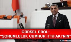 Gürsel Erol: “Sorumluluk Cumhur İttifakı’nın”