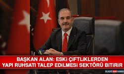Başkan Alan: Eski Çiftliklerden Yapı Ruhsatı Talep Edilmesi Sektörü Bitirir