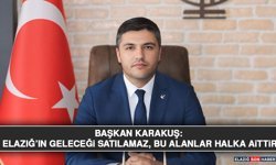 Başkan Karakuş: Elazığ’ın Geleceği Satılamaz, Bu Alanlar Halka Aittir