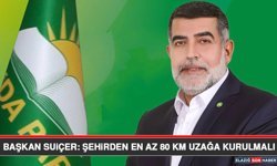 Başkan Suiçer: Şehirden En Az 80 Km Uzağa Kurulmalı