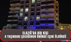 Elazığ’da Bir Kişi 4 Yaşındaki Çocuğunun Önünde Eşini Öldürdü