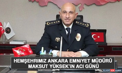 Hemşehrimiz Ankara Emniyet Müdürü Maksut Yüksek’in Acı Günü