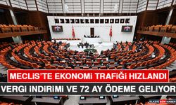 Meclis’te Ekonomi Trafiği Hızlandı: Vergi İndirimi ve 72 Ay Ödeme Geliyor