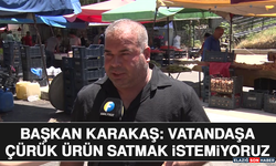 Başkan Karakaş: Vatandaşa Çürük Ürün Satmak İstemiyoruz