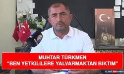 Muhtar Türkmen “Ben Yetkililere Yalvarmaktan Bıktım”