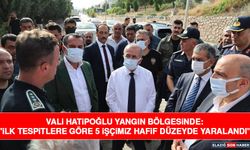 Vali Hatipoğlu Yangın Bölgesinde: "İlk Tespitlere Göre 5 İşçimiz Hafif Düzeyde Yaralandı"