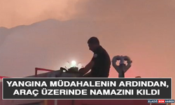 Yangına Müdahalenin Ardından, Araç Üzerinde Namazını Kıldı