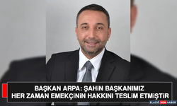 Başkan Arpa: Şahin Başkanımız Her Zaman Emekçinin Hakkını Teslim Etmiştir