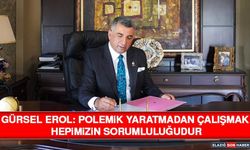 Gürsel Erol: Polemik Yaratmadan Çalışmak Hepimizin Sorumluluğudur