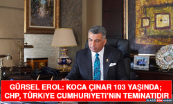Gürsel Erol: Koca Çınar 103 Yaşında; CHP, Türkiye Cumhuriyeti’nin Teminatıdır