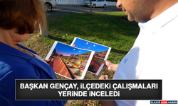 Başkan Gençay, İlçedeki Çalışmaları Yerinde İnceledi