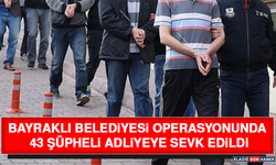 Bayraklı Belediyesi Operasyonunda 43 Şüpheli Adliyeye Sevk Edildi
