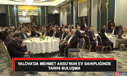 Yalova’da Mehmet Aksu’nun Ev Sahipliğinde Tarihi Buluşma