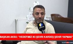 Başkan Aksu: “Hedefimiz İki Şehri Kardeş Şehir Yapmak”