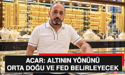 Acar: Altının Yönünü Orta Doğu ve FED Belirleyecek