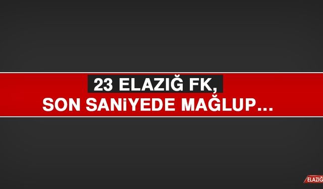 23 Elazığ FK, Son Saniyede Mağlup…