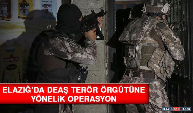 Elazığ’da DEAŞ Terör Örgütüne Yönelik Operasyon