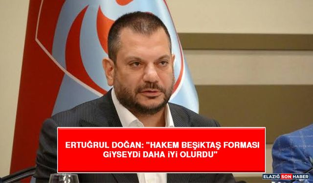 Ertuğrul Doğan: "Hakem Beşiktaş Forması Giyseydi Daha İyi Olurdu"