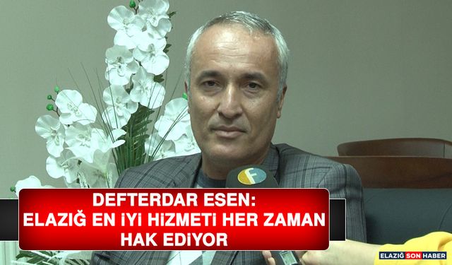 Defterdar Esen: Elazığ En İyi Hizmeti Her Zaman Hak Ediyor