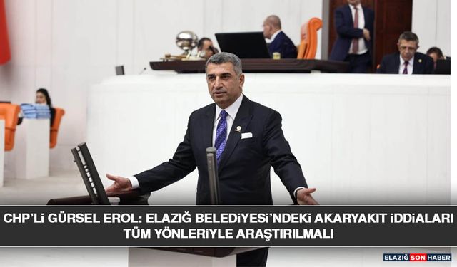 CHP’li Gürsel Erol: Elazığ Belediyesi’ndeki Akaryakıt İddiaları Tüm Yönleriyle Araştırılmalı