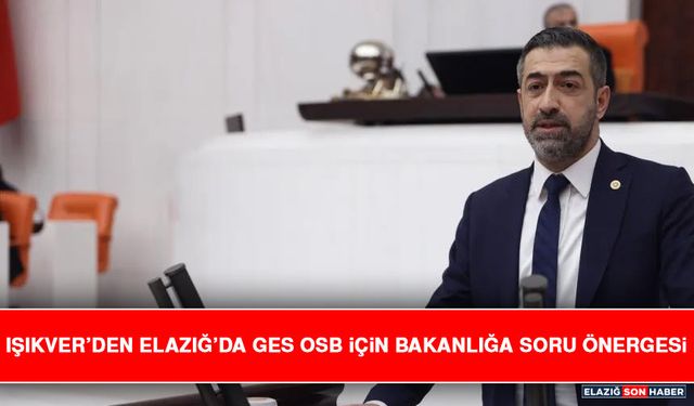 Işıkver’den Elazığ’da GES OSB İçin Bakanlığa Soru Önergesi