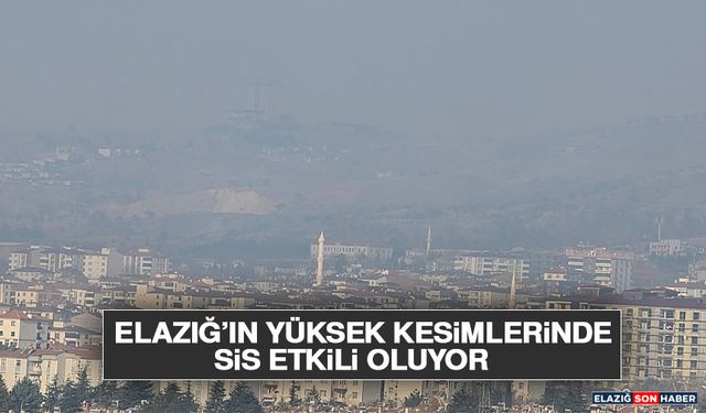Elazığ’ın Yüksek Kesimlerinde Sis Etkili Oluyor