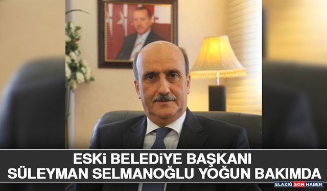 Eski Belediye Başkanı Süleyman Selmanoğlu Yoğun Bakımda