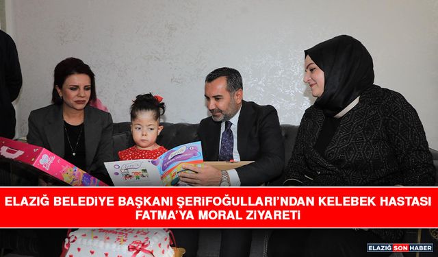 Elazığ Belediye Başkanı Şerifoğulları’ndan Kelebek Hastası Fatma’ya Moral Ziyareti