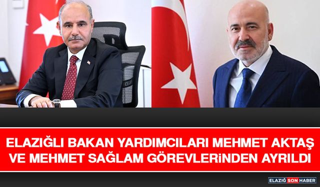 Elazığlı Bakan Yardımcıları Mehmet Aktaş ve Mehmet Sağlam Görevlerinden Ayrıldı