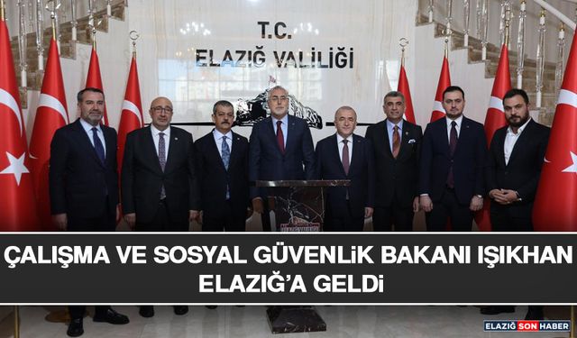 Çalışma ve Sosyal Güvenlik Bakanı Işıkhan Elazığ’a Geldi