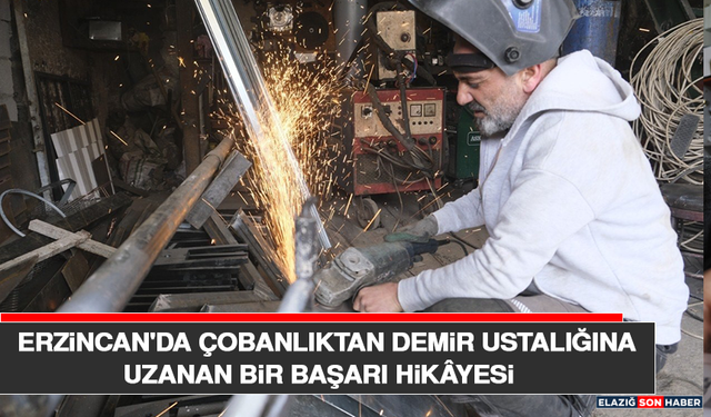 Erzincan'da Çobanlıktan Demir Ustalığına Uzanan Bir Başarı Hikâyesi