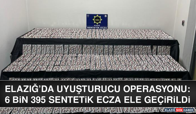 Elazığ’da Uyuşturucu Operasyonu: 6 Bin 395 Sentetik Ecza Ele Geçirildi