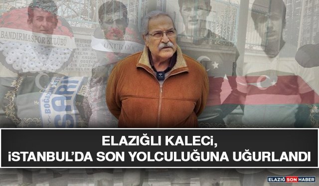 Elazığlı Kaleci, İstanbul’da Son Yolculuğuna Uğurlandı
